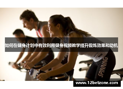 如何在健身计划中有效利用健身视频教学提升锻炼效果和动机